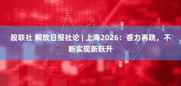 股联社 解放日报社论 | 上海2026：奋力再跳，不断实现新跃升