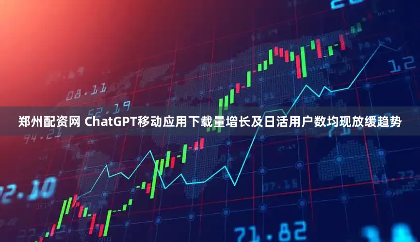 郑州配资网 ChatGPT移动应用下载量增长及日活用户数均现放缓趋势