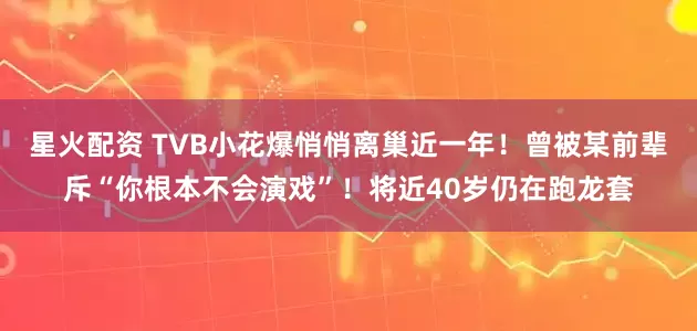 星火配资 TVB小花爆悄悄离巢近一年！曾被某前辈斥“你根本不会演戏”！将近40岁仍在跑龙套