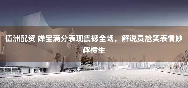 伍洲配资 婵宝满分表现震撼全场，解说员尬笑表情妙趣横生