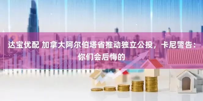 达宝优配 加拿大阿尔伯塔省推动独立公投，卡尼警告：你们会后悔的