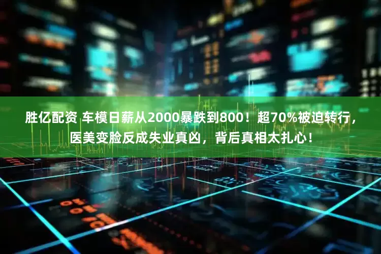 胜亿配资 车模日薪从2000暴跌到800！超70%被迫转行，医美变脸反成失业真凶，背后真相太扎心！