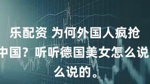 乐配资 为何外国人疯抢来中国？听听德国美女怎么说的。