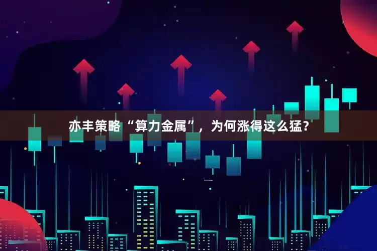亦丰策略 “算力金属”，为何涨得这么猛？