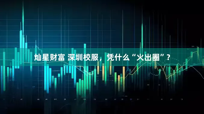 灿星财富 深圳校服，凭什么“火出圈”？